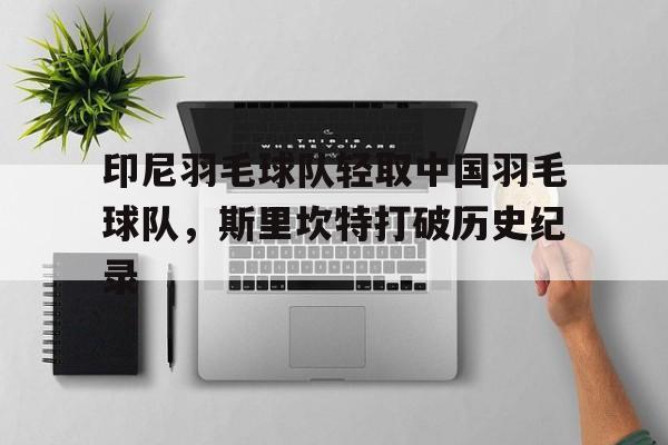 印尼羽毛球队轻取中国羽毛球队，斯里坎特打破历史纪录
